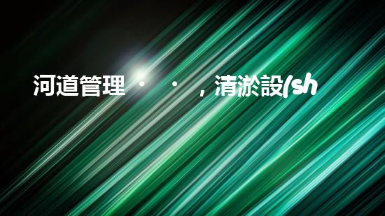 河道管理，清淤設(shè)備助力綠色生態(tài)恢復(fù)